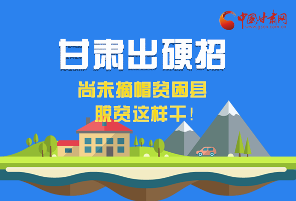圖解|甘肅出硬招 尚未摘帽貧困縣這樣干！ 