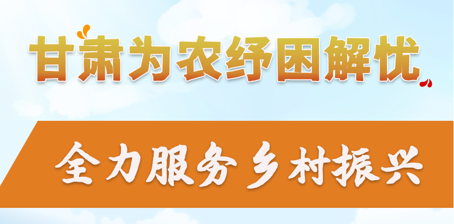 長(zhǎng)圖|甘肅為農(nóng)紓困解憂(yōu) 全力服務(wù)鄉(xiāng)村振興