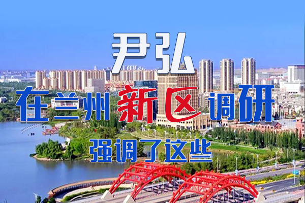 【甘快看·圖解】尹弘書記在蘭州新區(qū)調(diào)研時強調(diào)了這些！