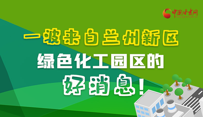 圖解|速看！一波來自蘭州新區(qū)綠色化工園區(qū)的好消息！