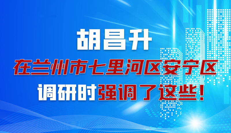 圖解|胡昌升在蘭州市七里河區(qū)安寧區(qū)調(diào)研時強調(diào)了這些！