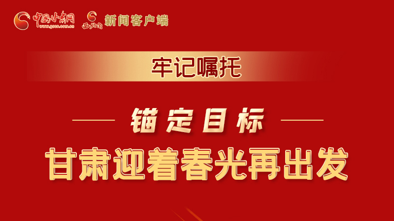 圖解|牢記囑托，錨定目標(biāo)，甘肅迎著春光再出發(fā)！