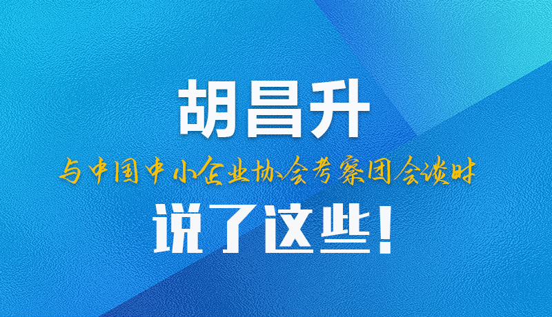 【甘快看】圖解|胡昌升與中國中小企業(yè)協(xié)會考察團會談時說了這些！