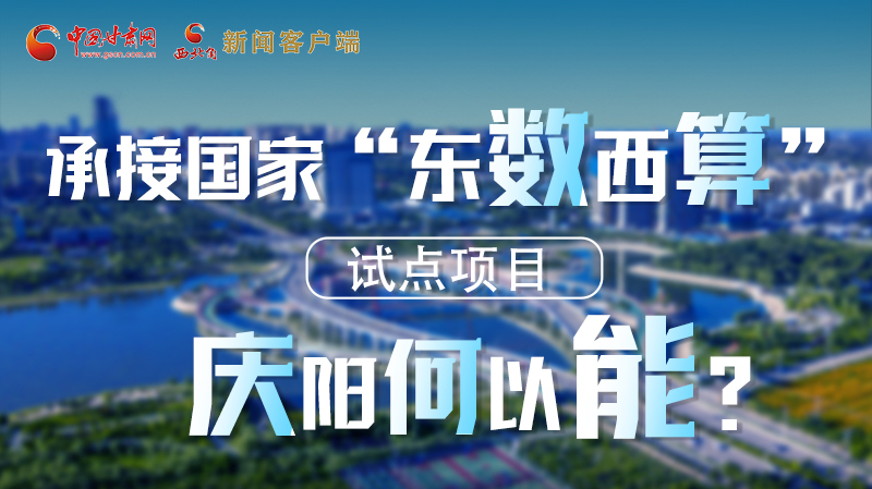 【香約慶陽(yáng) 包容天下】長(zhǎng)圖|承接國(guó)家“東數(shù)西算”試點(diǎn)項(xiàng)目 慶陽(yáng)何以能？
