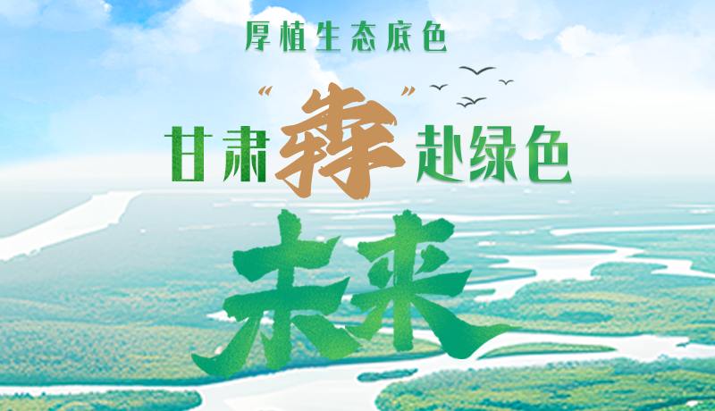 【甘快看】長圖|厚植生態(tài)底色，甘肅“犇”赴綠色未來