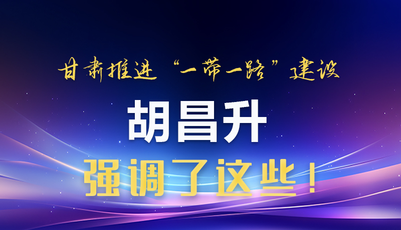 圖解|甘肅推進(jìn)“一帶一路”建設(shè) 胡昌升強(qiáng)調(diào)了這些！