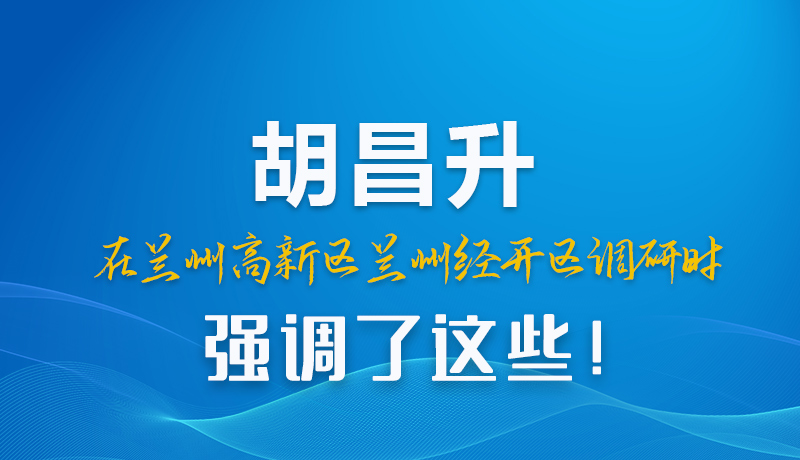 圖解|胡昌升在蘭州高新區(qū)蘭州經(jīng)開區(qū)調(diào)研時強調(diào)了這些！