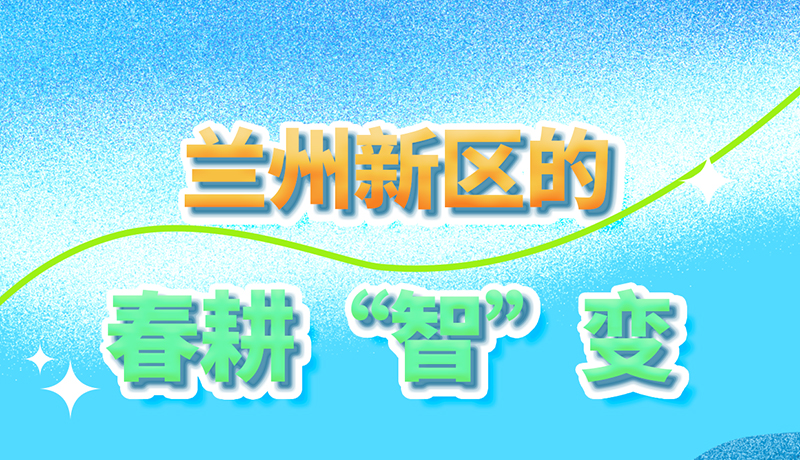 【甘快看】長圖|看！蘭州新區(qū)的春耕“智”變