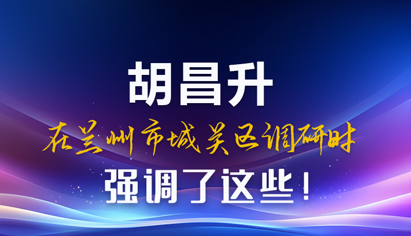 圖解|胡昌升在蘭州市城關區(qū)調研時強調了這些！