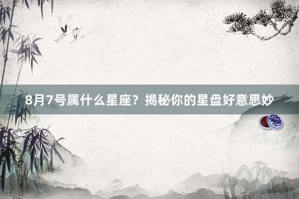 8月7号属什么星座？揭秘你的星盘好意思妙